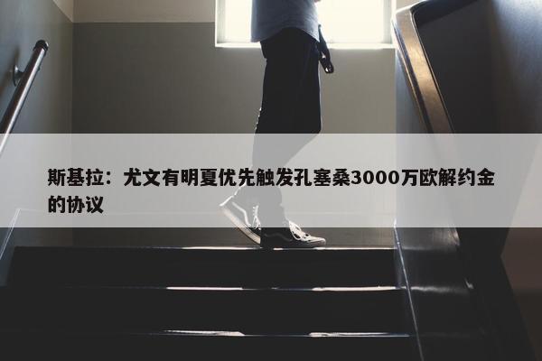 斯基拉：尤文有明夏优先触发孔塞桑3000万欧解约金的协议