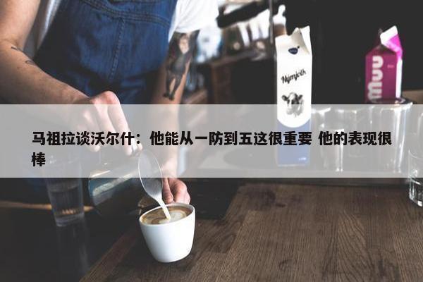 马祖拉谈沃尔什：他能从一防到五这很重要 他的表现很棒