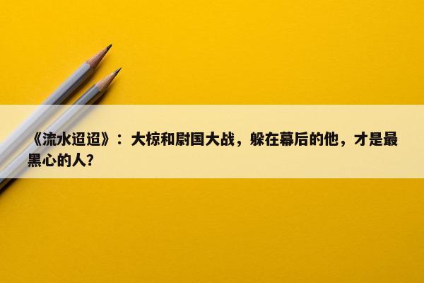 《流水迢迢》：大椋和尉国大战，躲在幕后的他，才是最黑心的人？