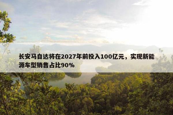 长安马自达将在2027年前投入100亿元，实现新能源车型销售占比90%