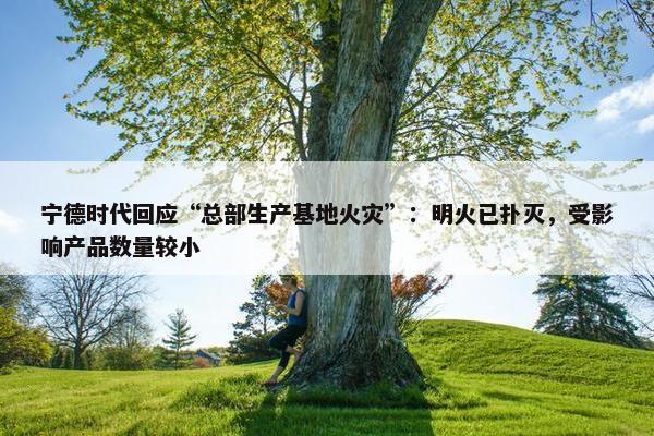 宁德时代回应“总部生产基地火灾”：明火已扑灭，受影响产品数量较小