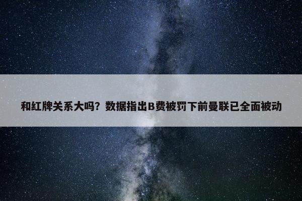 和红牌关系大吗？数据指出B费被罚下前曼联已全面被动