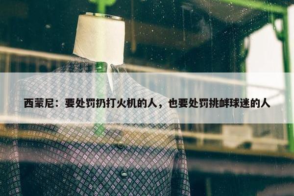 西蒙尼：要处罚扔打火机的人，也要处罚挑衅球迷的人