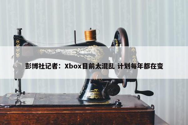 彭博社记者：Xbox目前太混乱 计划每年都在变