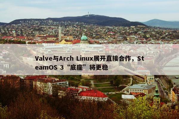 Valve与Arch Linux展开直接合作，SteamOS 3“底座”将更稳