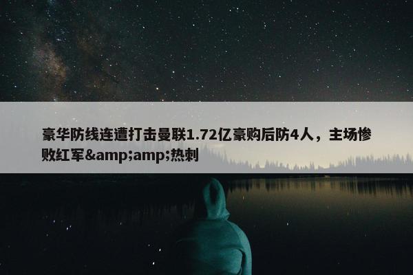 豪华防线连遭打击曼联1.72亿豪购后防4人，主场惨败红军&amp;热刺