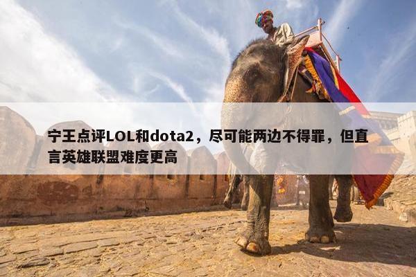 宁王点评LOL和dota2，尽可能两边不得罪，但直言英雄联盟难度更高