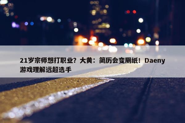 21岁宗师想打职业？大黄：简历会变厕纸！Daeny游戏理解远超选手