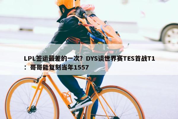 LPL签运最差的一次？DYS谈世界赛TES首战T1：哥哥能复刻当年1557