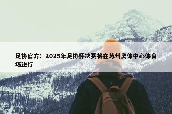 足协官方：2025年足协杯决赛将在苏州奥体中心体育场进行