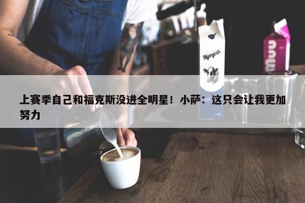 上赛季自己和福克斯没进全明星！小萨：这只会让我更加努力