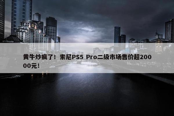 黄牛炒疯了！索尼PS5 Pro二级市场售价超20000元！