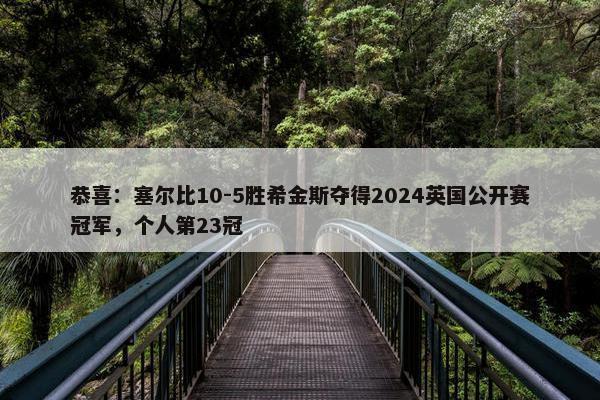 恭喜：塞尔比10-5胜希金斯夺得2024英国公开赛冠军，个人第23冠