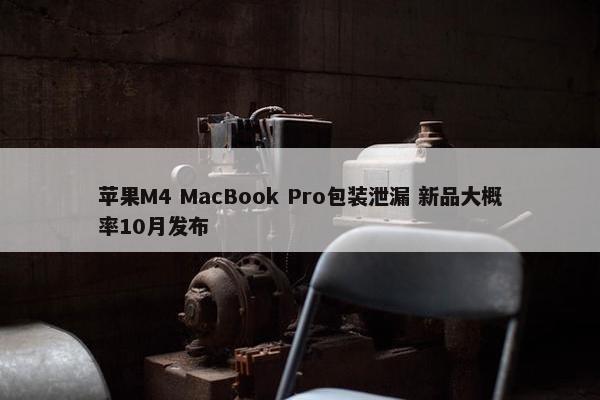 苹果M4 MacBook Pro包装泄漏 新品大概率10月发布