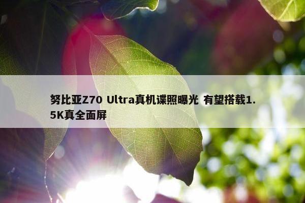 努比亚Z70 Ultra真机谍照曝光 有望搭载1.5K真全面屏