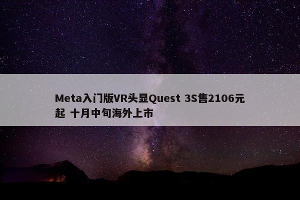 Meta入门版VR头显Quest 3S售2106元起 十月中旬海外上市