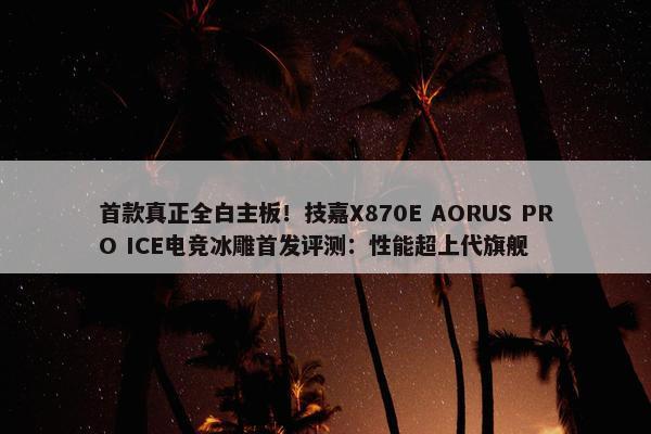 首款真正全白主板！技嘉X870E AORUS PRO ICE电竞冰雕首发评测：性能超上代旗舰