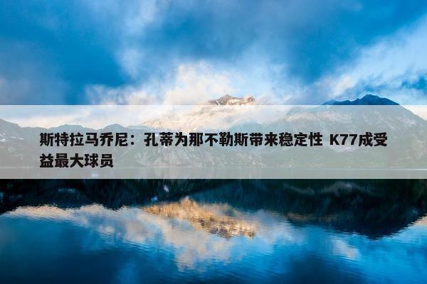 斯特拉马乔尼：孔蒂为那不勒斯带来稳定性 K77成受益最大球员