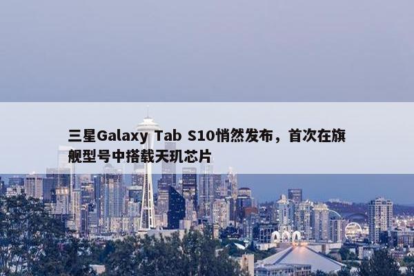 三星Galaxy Tab S10悄然发布，首次在旗舰型号中搭载天玑芯片