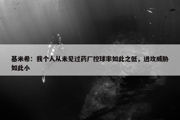 基米希：我个人从未见过药厂控球率如此之低，进攻威胁如此小