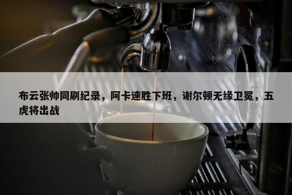 布云张帅同刷纪录，阿卡速胜下班，谢尔顿无缘卫冕，五虎将出战