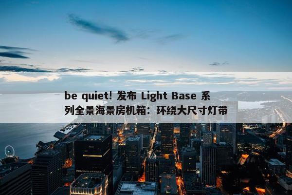 be quiet! 发布 Light Base 系列全景海景房机箱：环绕大尺寸灯带