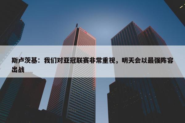 斯卢茨基：我们对亚冠联赛非常重视，明天会以最强阵容出战