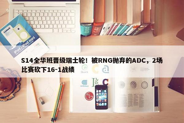 S14全华班晋级瑞士轮！被RNG抛弃的ADC，2场比赛砍下16-1战绩