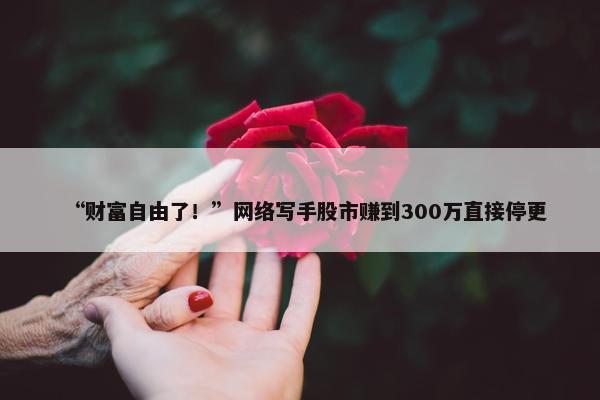 “财富自由了！”网络写手股市赚到300万直接停更