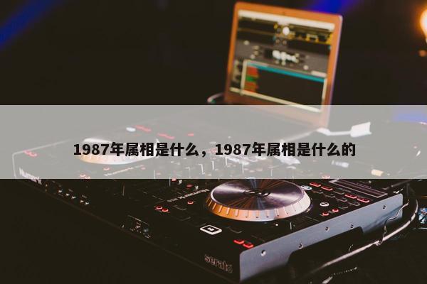 1987年属相是什么，1987年属相是什么的