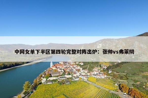 中网女单下半区第四轮完整对阵出炉：张帅vs弗莱彻