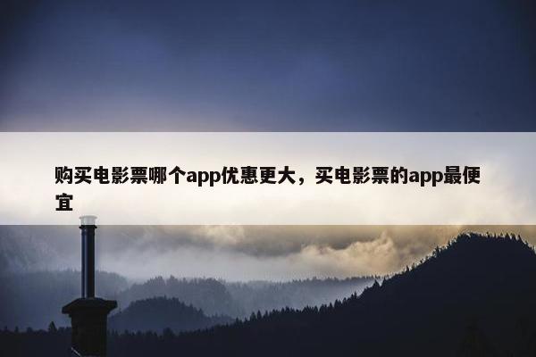 购买电影票哪个app优惠更大，买电影票的app最便宜