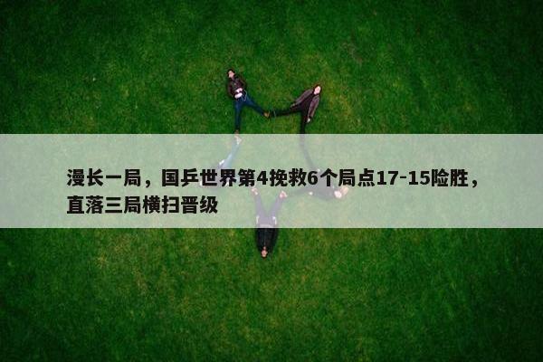 漫长一局，国乒世界第4挽救6个局点17-15险胜，直落三局横扫晋级