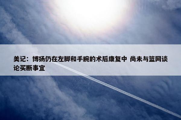 美记：博扬仍在左脚和手腕的术后康复中 尚未与篮网谈论买断事宜