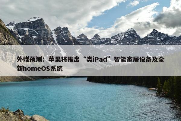 外媒预测：苹果将推出“类iPad”智能家居设备及全新homeOS系统