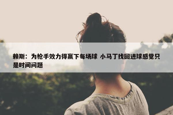 赖斯：为枪手效力得赢下每场球 小马丁找回进球感觉只是时间问题