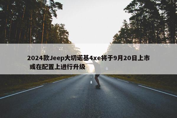 2024款Jeep大切诺基4xe将于9月20日上市 或在配置上进行升级