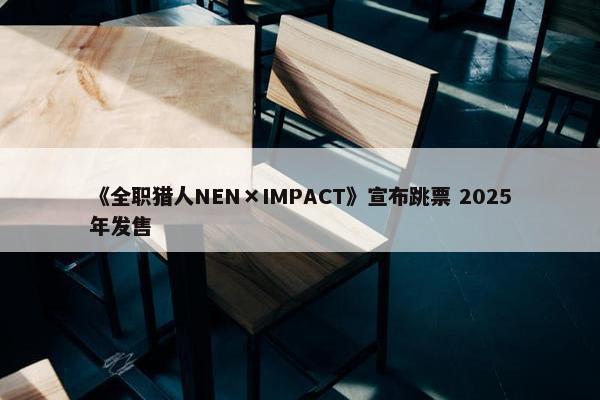 《全职猎人NEN×IMPACT》宣布跳票 2025年发售