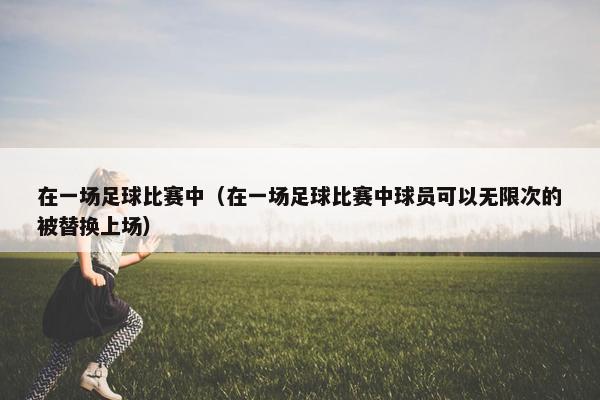 在一场足球比赛中（在一场足球比赛中球员可以无限次的被替换上场）