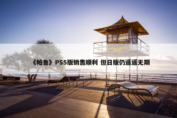 《帕鲁》PS5版销售顺利 但日版仍遥遥无期