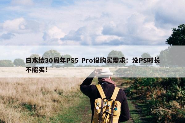 日本给30周年PS5 Pro设购买需求：没PS时长不能买！