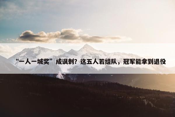 “一人一城奖”成讽刺？这五人若组队，冠军能拿到退役