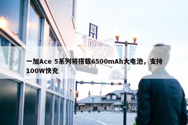 一加Ace 5系列将搭载6500mAh大电池，支持100W快充