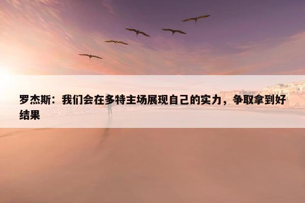 罗杰斯：我们会在多特主场展现自己的实力，争取拿到好结果