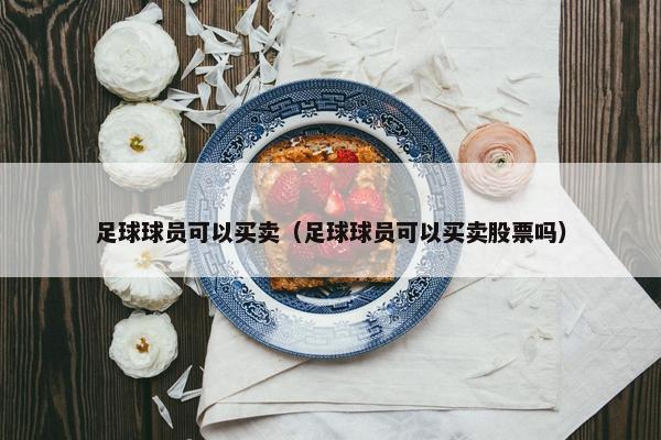 足球球员可以买卖（足球球员可以买卖股票吗）