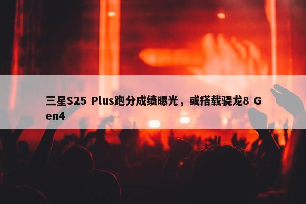 三星S25 Plus跑分成绩曝光，或搭载骁龙8 Gen4