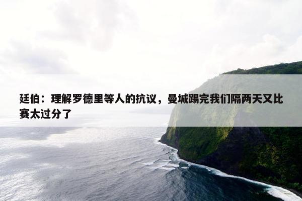 廷伯：理解罗德里等人的抗议，曼城踢完我们隔两天又比赛太过分了