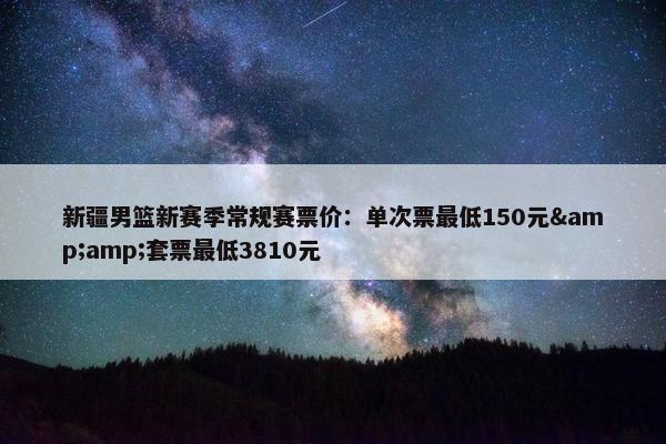 新疆男篮新赛季常规赛票价：单次票最低150元&amp;套票最低3810元