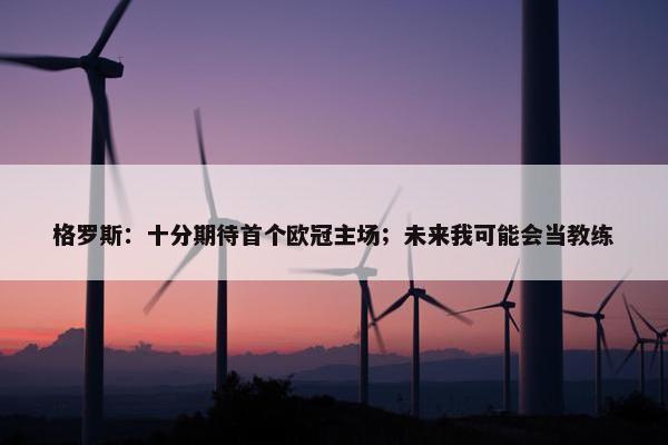 格罗斯：十分期待首个欧冠主场；未来我可能会当教练