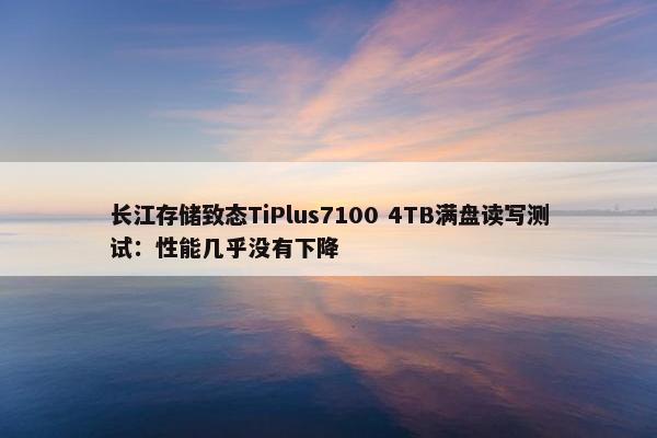 长江存储致态TiPlus7100 4TB满盘读写测试：性能几乎没有下降